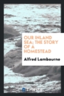 Image for Our Inland Sea; The Story of a Homestead