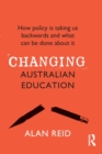 Image for Changing Australian Education : How policy is taking us backwards and what can be done about it