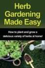 Image for Herb Gardening Made Easy : How to plant and grow a delicious variety of herbs at home!