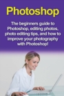 Image for Photoshop : The beginners guide to Photoshop, Editing Photos, Photo Editing Tips, and How to Improve your Photography with Photoshop!