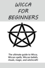 Image for Wicca for Beginners : The ultimate guide to Wicca, Wiccan spells, Wiccan beliefs, rituals, magic, and witchcraft!
