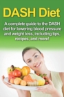 Image for DASH Diet : A Complete Guide to the Dash Diet for Lowering Blood Pressure and Weight Loss, Including Tips, Recipes, and More!