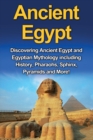 Image for Ancient Egypt : Discovering Ancient Egypt and Egyptian Mythology including History, Pharaohs, Sphinx, Pyramids and More!