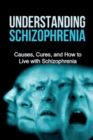Image for Understanding Schizophrenia : Causes, cures, and how to live with schizophrenia