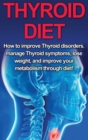Image for Thyroid Diet : How to Improve Thyroid Disorders, Manage Thyroid Symptoms, Lose Weight, and Improve Your Metabolism through Diet!