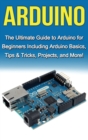 Image for Arduino : The Ultimate Guide to Arduino for Beginners Including Arduino Basics, Tips &amp; Tricks, Projects, and More!