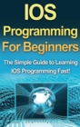 Image for IOS Programming For Beginners : The Simple Guide to Learning IOS Programming Fast!