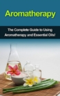 Image for Aromatherapy: The complete guide to using aromatherapy and essential oils!