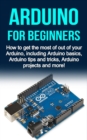 Image for Arduino For Beginners: How to get the most of out of your Arduino, including Arduino basics, Arduino tips and tricks, Arduino projects and more!