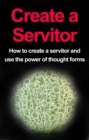Image for Create a Servitor: How to Create a Servitor and Use the Power of Thought Forms