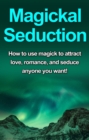 Image for Magickal Seduction: How to use magick to attract love, romance, and seduce anyone you want!