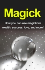 Image for Magick: How you can use magick for wealth, success, love, and more!