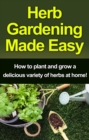 Image for Herb Gardening Made Easy: How to plant and grow a delicious variety of herbs at home!