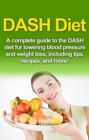 Image for DASH Diet: A Complete Guide to the Dash Diet for Lowering Blood Pressure and Weight Loss, Including Tips, Recipes, and More!