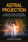 Image for Astral Projection : A beginner&#39;s guide to astral travel and having an out-of-body experience