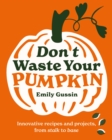Image for Don&#39;t Waste Your Pumpkin : Innovative recipes and projects, from stalk to base