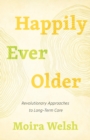 Image for Happily ever older  : revolutionary approaches to long-term care