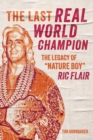 Image for The last real world champion  : the legend of &#39;Nature Boy&#39; Ric Flair