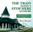 Image for The train doesn&#39;t stop here anymore: an illustrated history of railway stations in Canada