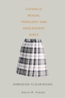 Image for Catholic sexual theology &amp; adolescent girls: embodied flourishing