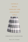 Image for Catholic sexual theology &amp; adolescent girls  : embodied flourishing