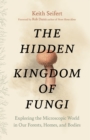 Image for The hidden kingdom of fungi  : exploring the microscopic world in our forests, homes, and bodies