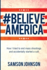 Image for Believe America: How I Tried to End Mass Shootings and Accidentally Started a Cult