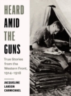 Image for Heard Amid the Guns : True Stories from the Western Front, 19141918