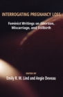 Image for Interrogating Pregnancy Loss: Feminst Writings on Abortion, Miscarriage and Stillbirth
