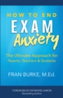 Image for How to End Exam Anxiety: The Ultimate Approach for Parents, Teachers, &amp; Students