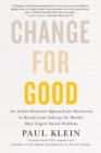 Image for Change For Good: An Action-Oriented Approach for Businesses to Benefit from Solving the World&#39;s Most Urgent Social Problems