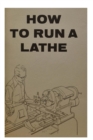 Image for How to Run a Lathe : For the Beginner: How to Erect, Care for and Operate a Screw Cutting Engine Lathe