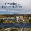 Image for Creating the Future of Health : The History of the Cumming School of Medicine at the University of Calgary, 1967-2012