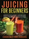 Image for Juicing for Beginners : Improve Your Energy, Cleanse Your Body, and Boost Your Health - Weight Loss Plan Included