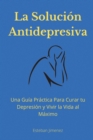 Image for La Soluci?n Antidepresiva : Una Gu?a Pr?ctica Para Curar tu Depresi?n y Vivir la Vida al M?ximo