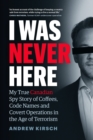 Image for I was never here  : my true Canadian spy story of coffees, code names, and covert operations in the age of terrorism