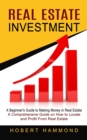 Image for Real Estate Investment : A Beginner&#39;s Guide to Making Money in Real Estate (A Comprehensive Guide on How to Locate and Profit From Real Estate)