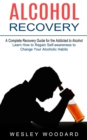 Image for Alcohol Recovery : A Complete Recovery Guide for the Addicted to Alcohol (Learn How to Regain Self-awareness to Change Your Alcoholic Habits)