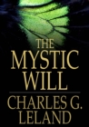 Image for The Mystic Will: A Method of Developing and Strengthening the Faculties of the Mind, through the Awakened Will, by a Simple, Scientific Process Possible to Any Person of Ordinary Intelligence