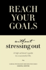 Image for Reach your goals without stressing out: a high-achiever&#39;s guide to a successful life