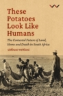 Image for These potatoes look like humans  : the contested future of land, home and death in South Africa