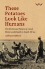 Image for These Potatoes Look Like Humans: The Contested Future of Land, Home and Death in South Africa