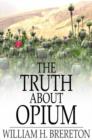 Image for The Truth About Opium: Being a Refutation of the Fallacies of the Anti-Opium Society and a Defence of the Indo-China Opium Trade
