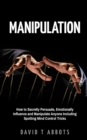 Image for Manipulation : How to Secretly Persuade, Emotionally Influence and Manipulate Anyone Including Spotting Mind Control Tricks