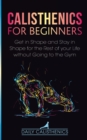 Image for Calisthenics for Beginners : Get in Shape and Stay in Shape for the Rest of your Life without Going to the Gym