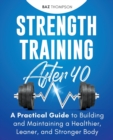 Image for Strength Training After 40 : A Practical Guide to Building and Maintaining a Healthier, Leaner, and Stronger Body