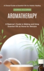 Image for Aromatherapy: A Clinical Guide to Essential Oils for Holistic Healing (A Beginner&#39;s Guide to Making and Using Essential Oils at Home for Skincare)