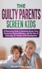 Image for The Guilty Parents - Screen Kids : A Reassuring Guide to Parenting Screen Time, Preventing Digital Addiction, and the Uses of Technology for Positive Child Development