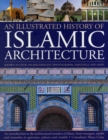 Image for An illustrated history of Islamic architecture  : an introduction to the architectural wonders of Islam, from mosques, tombs and mausolea to gateways, palaces and citadels