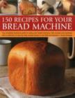 Image for 150 recipes for your bread machine  : the complete practical guide to using your bread machine, fully revised and updated, with a collection of step-by-step recipes, shown in over 650 photographs